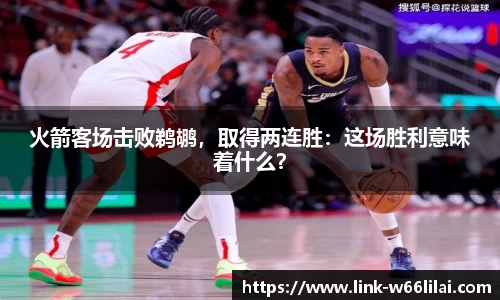 火箭客场击败鹈鹕，取得两连胜：这场胜利意味着什么？