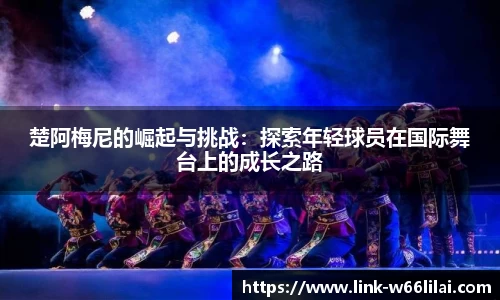 楚阿梅尼的崛起与挑战：探索年轻球员在国际舞台上的成长之路