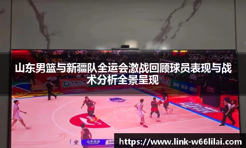 山东男篮与新疆队全运会激战回顾球员表现与战术分析全景呈现